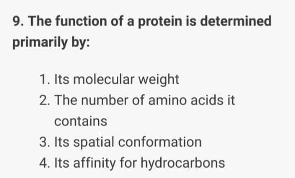 9. The function of a protein is determined
primarily by:
1. Its molecular weight
2. The number of amino acids it
contains
3. Its spatial conformation
4. Its affinity for hydrocarbons
