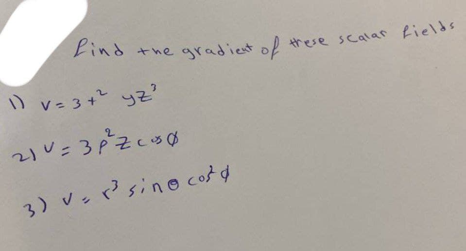 find
the gradient of
1) v= 3+² yz?
21v=3p²³²Zc³0
3) v=r³ sin cord
these scalar fields.