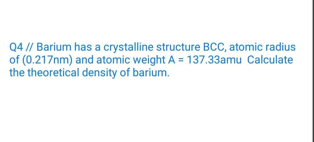 Q4 // Barium has a crystalline structure BCC, atomic radius
of (0.217nm) and atomic weight A = 137.33amu Calculate
the theoretical density of barium.