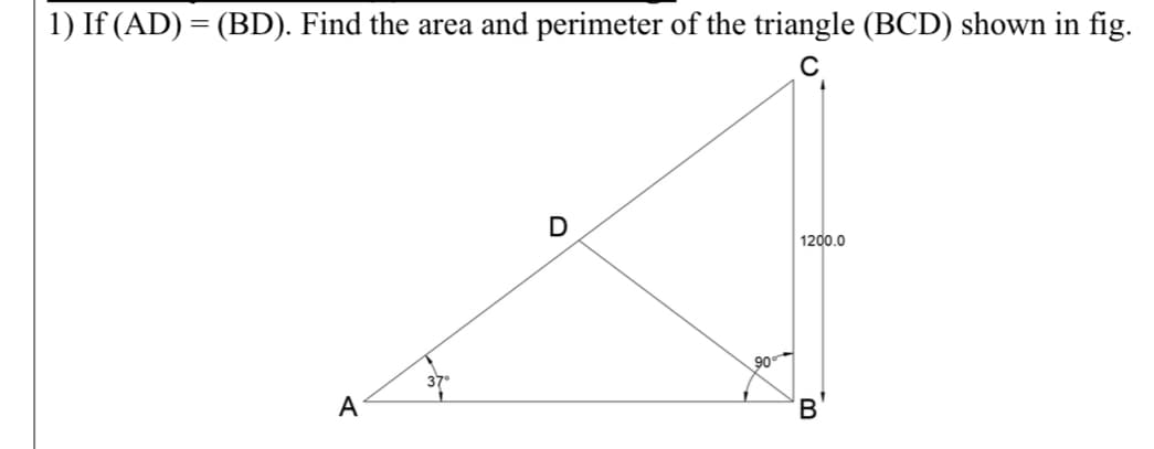1) If (AD) = (BD). Find the area and perimeter of the triangle (BCD) shown in fig.
C
D
1200.0
A
90⁰
B