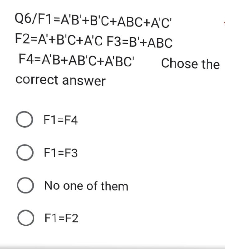 Q6/F1-A'B'+B'C+ABC+A'C'
F2=A'+B'C+A'C F3=B'+ABC
F4=A'B+AB'C+A'BC'
correct answer
O F1=F4
O F1=F3
O No one of them
O F1=F2
Chose the