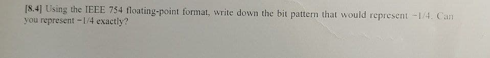 [8.4] Using the IEEE 754 floating-point format, write down the bit pattern that would represent -1/4. Can
you represent-1/4 exactly?