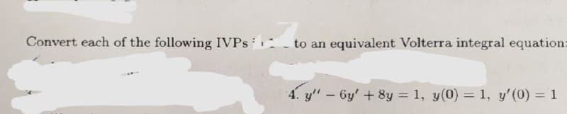 Convert each of the following IVPs to an equivalent Volterra integral equation:
4. y" - 6y' + 8y = 1, y(0) = 1, y'(0) = 1