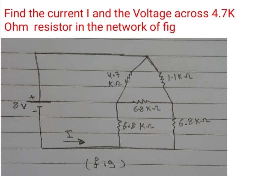 Find the current I and the Voltage across 4.7K
Ohm resistor in the network of fig
8v
5
4.7
кл
6.8 K
36.8 K-
(fig)
21.1K22
6.8k