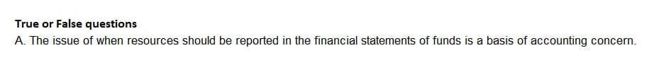 True or False questions
A. The issue of when resources should be reported in the financial statements of funds is a basis of accounting concern.
