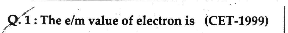 Q.1: The e/m value of electron is (CET-1999)
