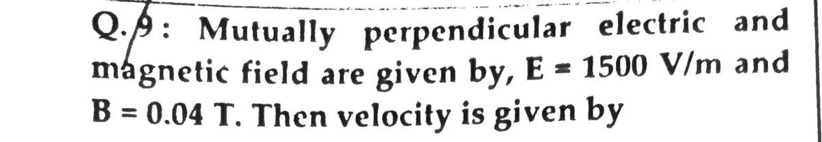 O:9: Mutually perpendicular electric and
mágnetic field are given by, E = 1500 V/m and
B = 0.04 T. Then velocity is given by
%3D
