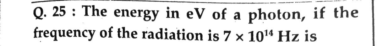 Q. 25 : The energy in eV of a photon, if the
frequency of the radiation is 7 × 1014 Hz is
