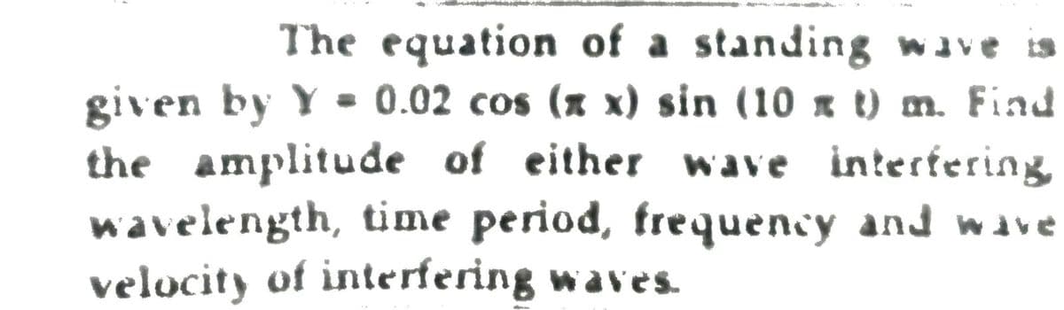 The equation of a standing wave
given by Y - 0.02 cos (x x) sin (10 x t) m. Find
the amplitude of either wave interfering
wavelength, time period, frequency and wave
velocity of interfering waves.
%3D
