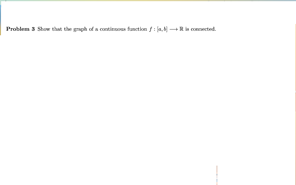 Problem 3 Show that the graph of a continuous function ƒ : [a, b] · →→→ R is connected.