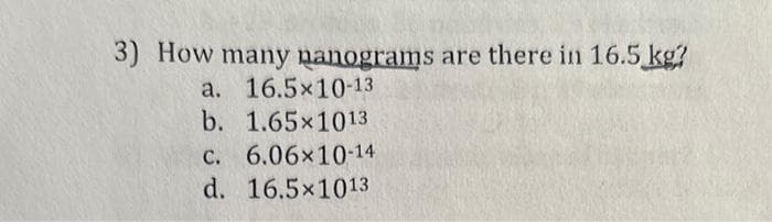 3) How many nanograms are there in 16.5 kg?
a. 16.5x10-13
b. 1.65×1013
c. 6.06x10-14
d. 16.5×1013