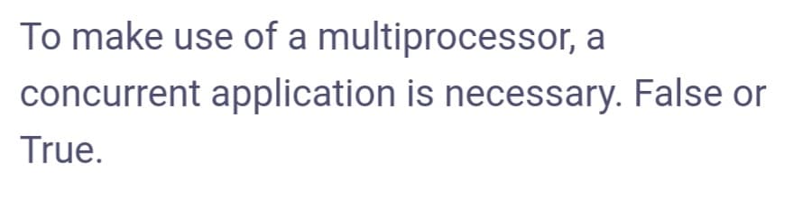 To make use of a multiprocessor, a
concurrent application is necessary. False or
True.
