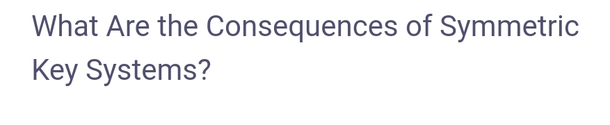 What Are the Consequences of Symmetric
Key Systems?
