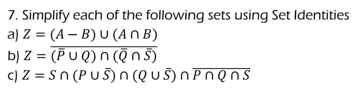 7. Simplify each of the following sets using Set Identities
a) Z = (A − B) U (ANB)
b) Z = (P U Q) n (ēn 5)
c) Z = Sn (PUS) N (Q U Š) N P N Q n s