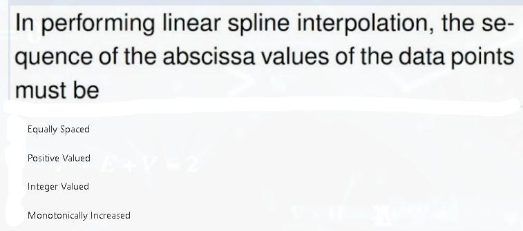 In performing linear spline interpolation, the se-
quence of the abscissa values of the data points
must be
Equally Spaced
Positive Valued
Integer Valued
Monotonically Increased