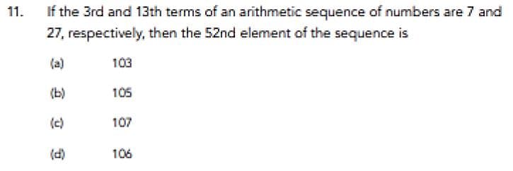 If the 3rd and 13th terms of an arithmetic sequence of numbers are 7 and
27, respectively, then the 52nd element of the sequence is
11.
(a)
103
(b)
105
(다)
107
(d)
106
