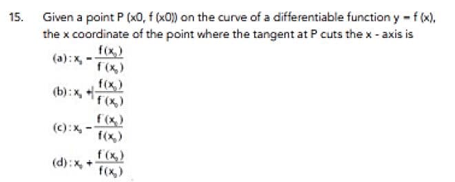 Given a point P (x0, f (x0) on the curve of a differentiable function y - f (x),
the x coordinate of the point where the tangent at P cuts the x - axis is
15.
f(x,)
(a):x -
f (x,)
f(x,)
(b):x,
f (x)
f (x)
(c):X,
f(x,)
f (x,)
f(x,)
(d):x
