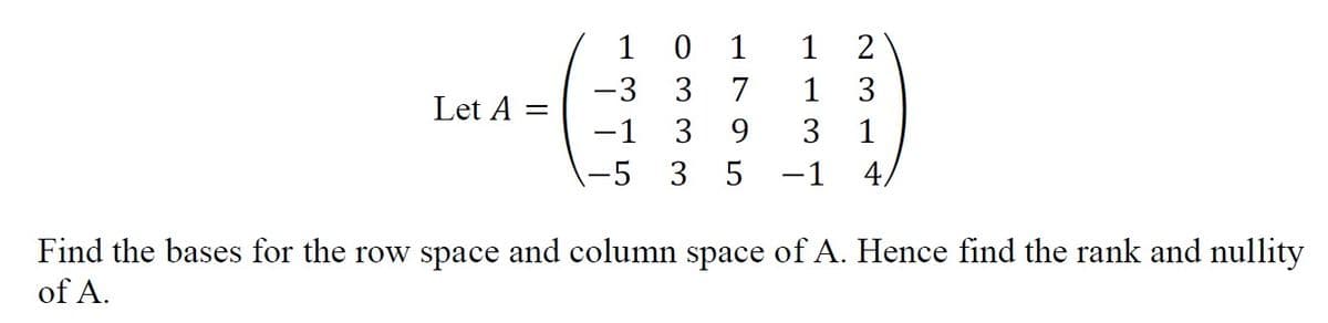 1
0 1
1
2
-3
3
7
1
3
Let A =
-1
3
9.
3
1
-5 3 5
-1
4/
Find the bases for the row space and column space of A. Hence find the rank and nullity
of A.
