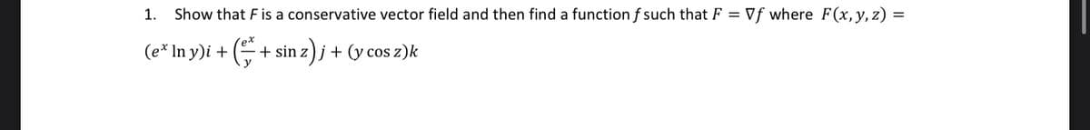 1. Show that F is a conservative vector field and then find a function f such that F =
(e* In y)i + ( + sin z)j + (y cos z)k
Vf where F(x, y, z) =