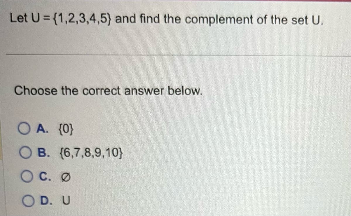 Let U={1,2,3,4,5) and find the complement of the set U.
Choose the correct answer below.
O A. {0}
OB. (6,7,8,9,10}
O C. Ø
OD. U