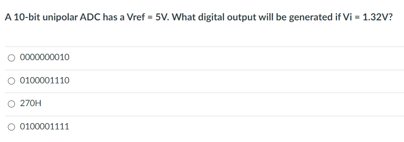 A 10-bit unipolar ADC has a Vref = 5V. What digital output will be generated if Vi = 1.32V?
O 0000000010
O 0100001110
270H
O 0100001111