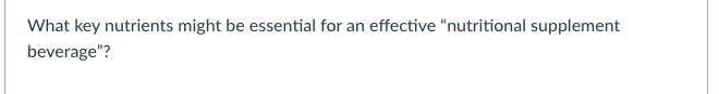 What key nutrients might be essential for an effective “nutritional supplement
beverage"?
