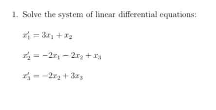 1. Solve the system of linear differential equations:
x₁ = 3x₁ + x₂
x₂ = -2x₁2x₂ + x3
x3 = -2x₂ + 3x3