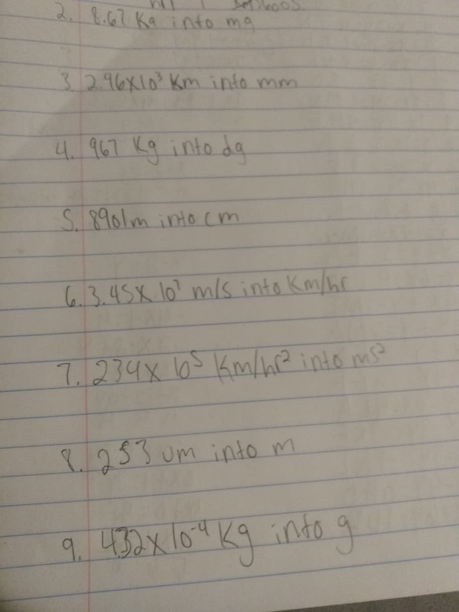 1.67 Ka into ma
3.296X10° Km into mm.
4.967 Kg into da
S8961m into (m
6.3.45X lo? m/s into Km/hr
7.234x 63Kmlhre into ms
8.233 um into m
9,432x10" Kq into9
