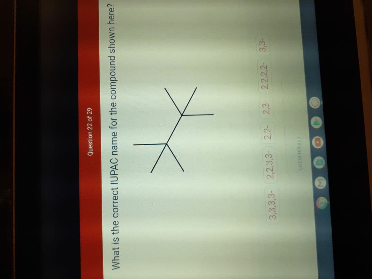 Question 22 of 29
What is the correct IUPAC name for the compound shown here?
3,3,3,3- 2,2,3,3- 2,2- 2,3- 2,2,2,2- 3,3-
CHEM 101 app
