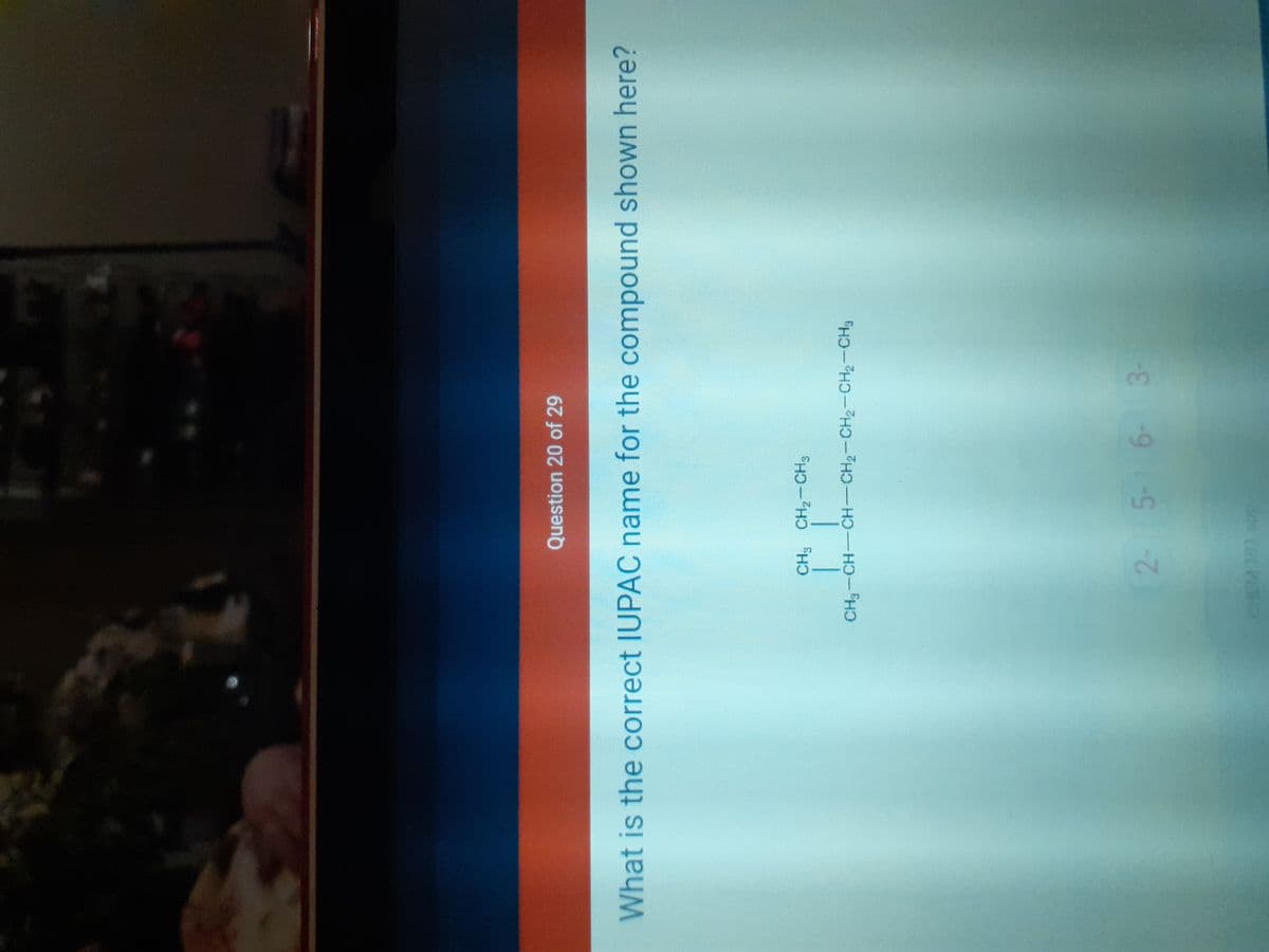 Question 20 of 29
What is the correct IUPAC name for the compound shown here?
CH; CH2-CHs
CH3-CH-CH-CH2-CH2-CH2-CH3
2-
5-6- 3-
dde (ot WHO
