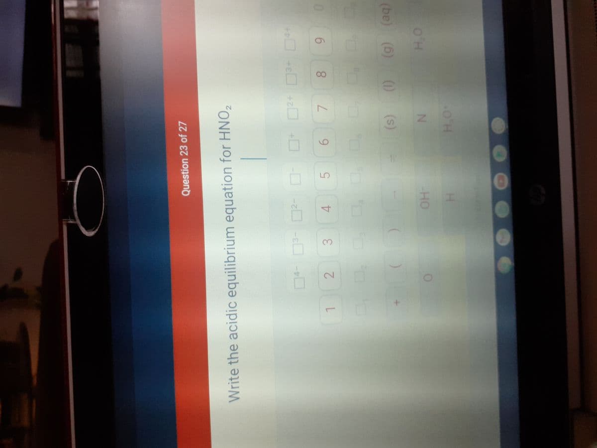 H.
-HO
2 3
45 6 7 8
3- 2-D-
O'H
(be) (6) ()
Write the acidic equilibrium equation for HNO,
6.
+e+ +0
Question 23 of 27
