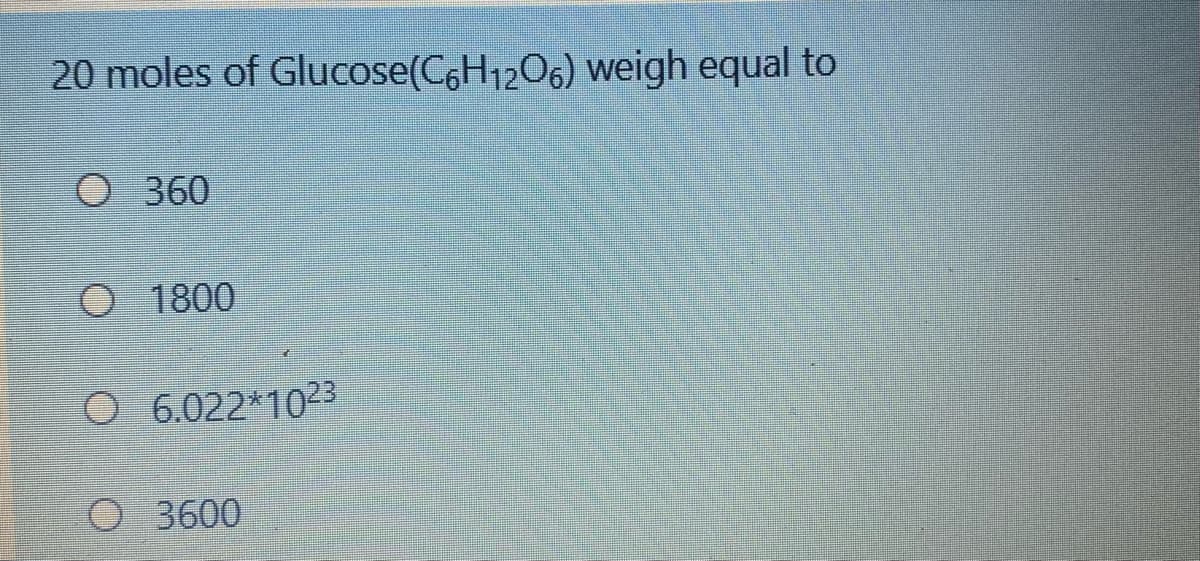 20 moles of Glucose(C6H1206) weigh equal to
O 360
O 1800
O 6.022*1023
O 3600
