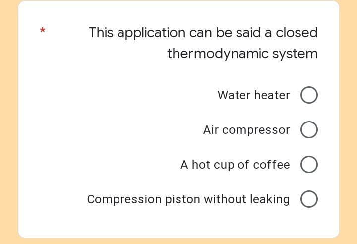 This application can be said a closed
thermodynamic system
Water heater
Air compressor O
A hot cup of coffee O
Compression piston without leaking O