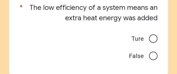 The low efficiency of a system means an
extra heat energy was added
Ture O
False O