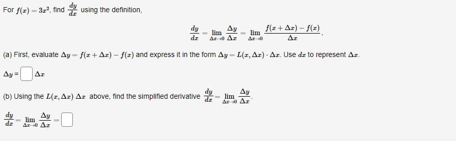 For f(x) = 3x2, find du using the definition,
dy
dx
lim
Δευ Δε
lim
Δε 0 Δε Δε
Δε f(x + Δz) = f(x)
Δε
dy
(b) Using the L(x, Az) Az above, find the simplified derivative da
(a) First, evaluate Δy = f(x + Δz) - f(x) and express it in the form Δy = L(x, Δπ) - Δπ. Use dr to represent Δι
-
Ag= Δε
lim
Δy
lim
Δε 0 Δε