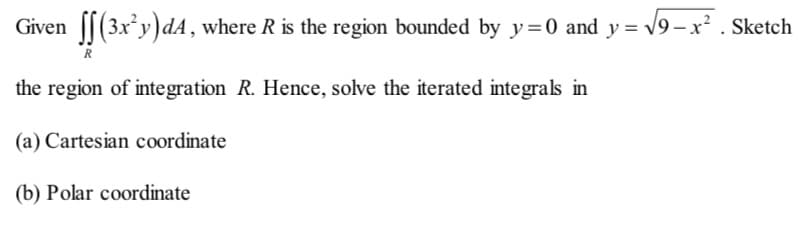 Given ||(3x*y)dA, where R is the region bounded by y=0 and y = 19-x² . Sketch
R
the region of integration R. Hence, solve the iterated integrals in
(a) Cartesian coordinate
(b) Polar coordinate
