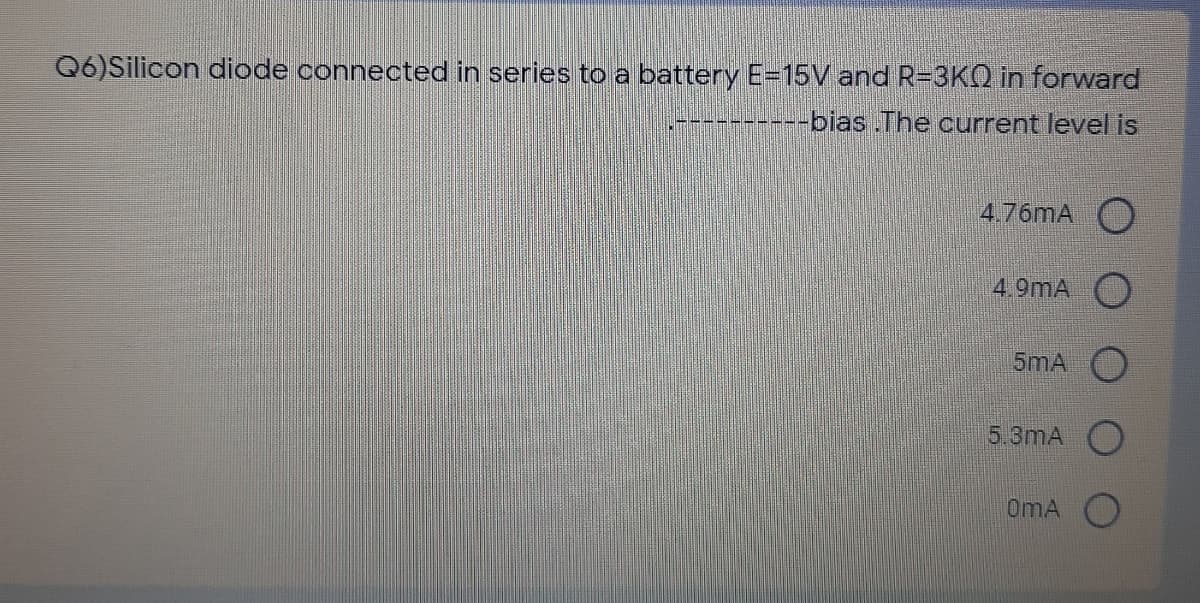 Q6)Silicon diode connected in serles to a battery E=15V and R=3KQ in forward
--bias .The current level is
-----
4.76mA O
4.9mA O
5mA O
5.3mA O
OmA O
