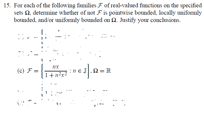 15. For each of the following families F of real-valued functions on the specified
sets 2, determine whether of not F is pointwise bounded, locally uniformly
bounded, and/or uniformly bounded on 2. Justify your conclusions.
nx
(c) F =
:ne J,N= R
1+n?x2
