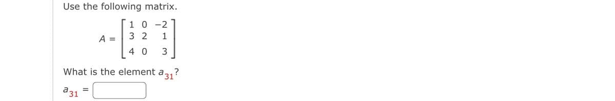 Use the following matrix.
1 0-2
32 1
40 3
a 31²
?
What is the element a.
31
A =
=