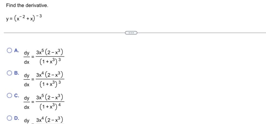 Find the derivative.
y= (x²+x)-³
O A. dy 3x5 (2-x³)
=
dx
(1+x³) ³
B.
O C.
dy 3x4 (2-x³)
=
dx
(1+x³)3
3x5 (2-x³)
(1+x³)4
D. dy 3x4 (2-x³)
dy
dx
=