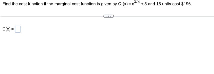 3/4
Find the cost function if the marginal cost function is given by C'(x) =x° + 5 and 16 units cost $196.
C(x) =