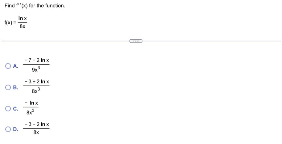 Find f''(x) for the function.
In x
8x
f(x) =
O A.
O B.
O C.
O D.
-7-2 Inx
9x3
- 3+2 Inx
3
8x³
In x
8x³
-3-2 Inx
8x