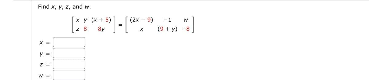 Find x, y, z, and w.
X =
y =
Z =
W =
[X = [
x y (x + 5)
8y
8
(2x - 9)
X
-1 W
(9 + y) -8