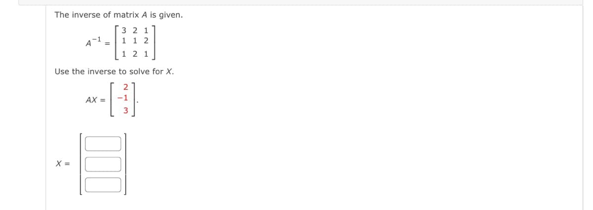 The inverse of matrix A is given.
3 2 1
1 1 2
1 2 1
Use the inverse to solve for X.
X =
A
AX =
73