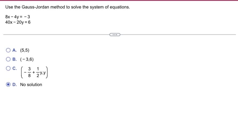 Use the Gauss-Jordan method to solve the system of equations.
8x - 4y=-3
40x-20y = 6
OA. (5,5)
OB. (-3,6)
O C.
3
(₁ + 1/{ Y.Y)
8
D. No solution
...