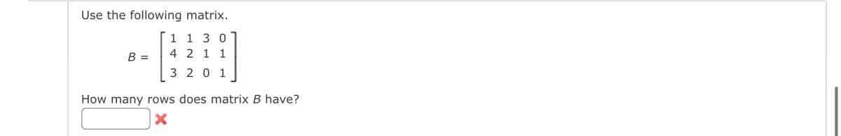 Use the following matrix.
1 1 3 0
4 2 1 1
3 201
B =
How many rows does matrix B have?
