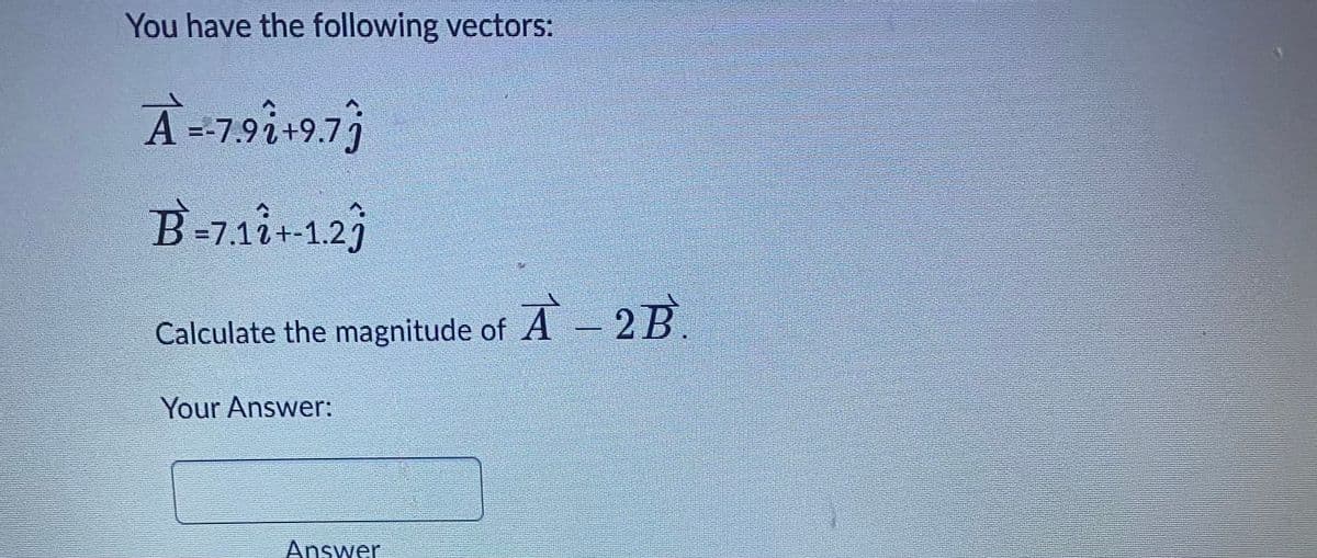 You have the following vectors:
A --
=-7.9i+9.7j
B=7.1i+-1.23
Calculate the magnitude of A A - 2B.
Your Answer:
Answer