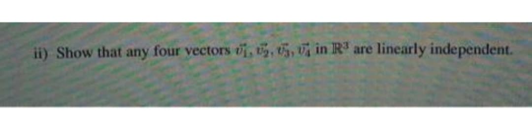 ii) Show that any four vectors oi, , 5, vi in R are linearly independent.
