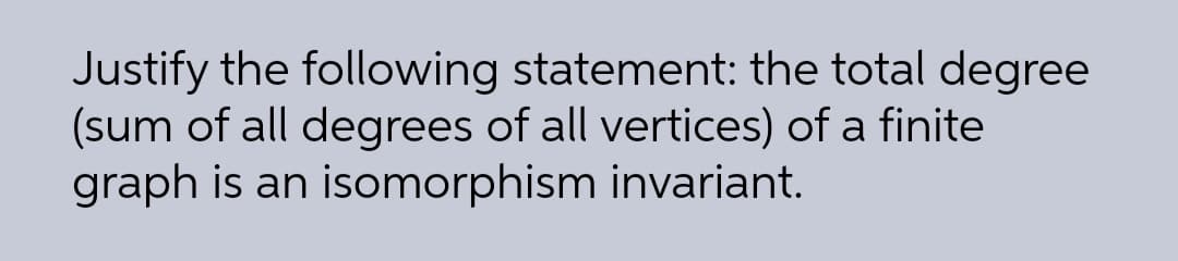 Justify the following statement: the total degree
(sum of all degrees of all vertices) of a finite
graph is an isomorphism invariant.
