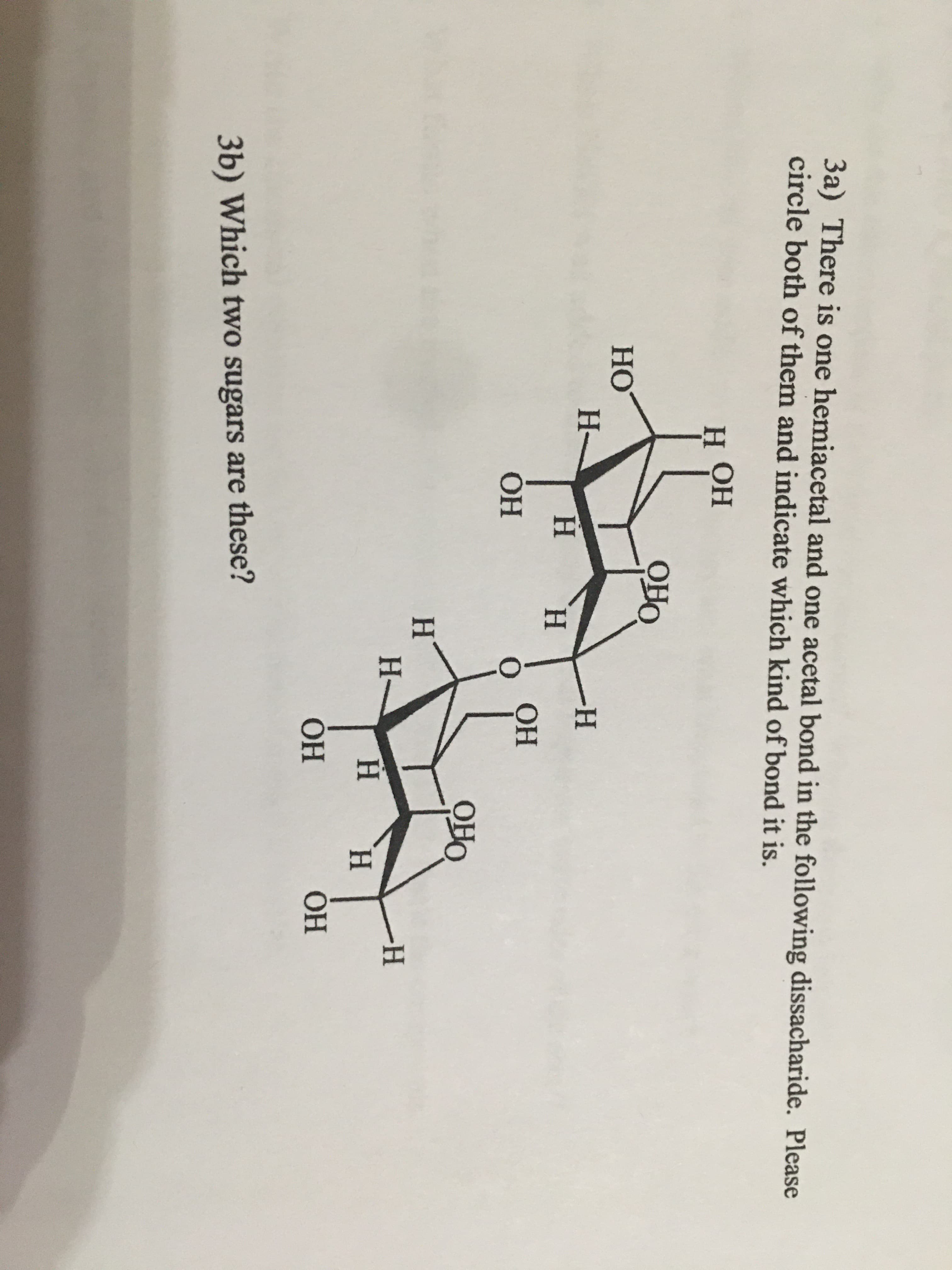 one hemiacetal and one acetal bond in the following dissacharide. Please
them and indicate which kind of bond it is.
H.
Н ОН
OHO
HO
H-
H.
H.
H.
ОН
OH
H.
H-
-H-
H.
H.
OH
ОН
